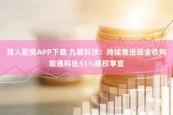 找人配资APP下载 九联科技：持续推进现金收购能通科技51%股权事宜