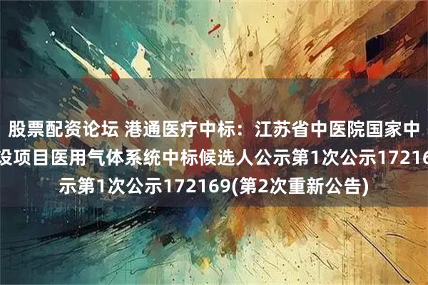 股票配资论坛 港通医疗中标：江苏省中医院国家中医疫病防治基地建设项目医用气体系统中标候选人公示第1次公示172169(第2次重新公告)