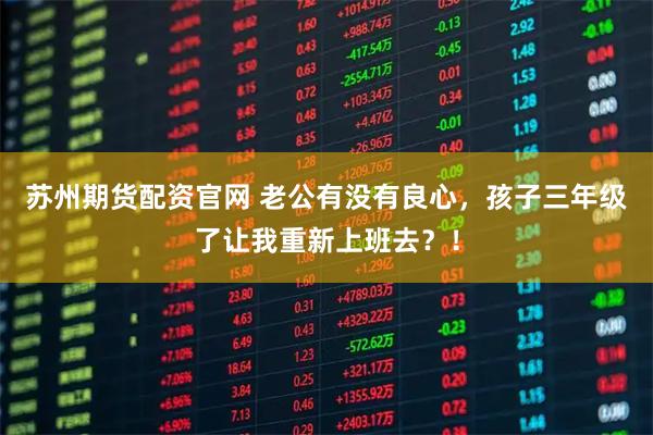 苏州期货配资官网 老公有没有良心，孩子三年级了让我重新上班去？！