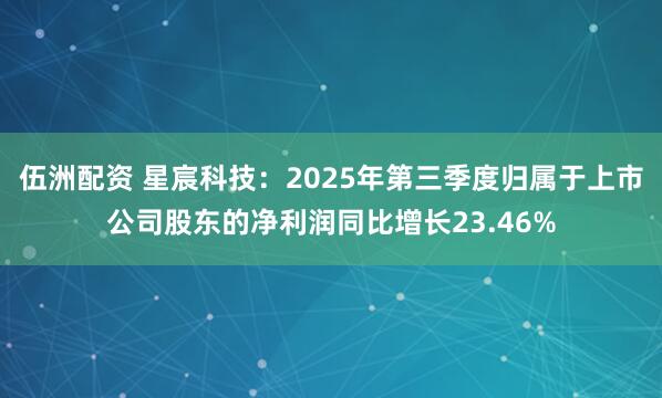伍洲配资 星宸科技：2025年第三季度归属于上市公司股东的净利润同比增长23.46%