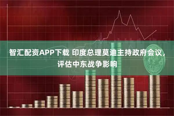 智汇配资APP下载 印度总理莫迪主持政府会议，评估中东战争影响