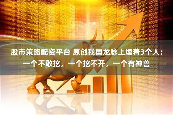 股市策略配资平台 原创我国龙脉上埋着3个人：一个不敢挖，一个挖不开，一个有神兽