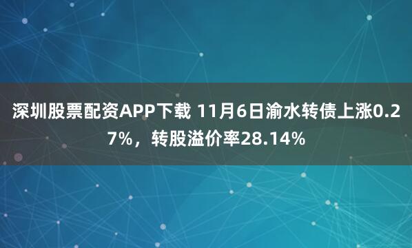 深圳股票配资APP下载 11月6日渝水转债上涨0.27%，转股溢价率28.14%