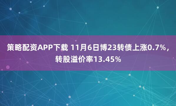 策略配资APP下载 11月6日博23转债上涨0.7%,转股溢价率13.45%