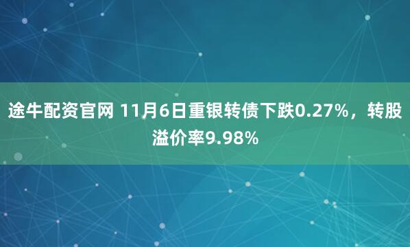 途牛配资官网 11月6日重银转债下跌0.27%，转股溢价率9.98%
