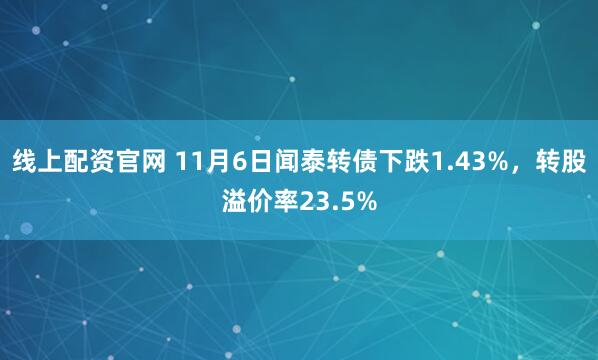 线上配资官网 11月6日闻泰转债下跌1.43%，转股溢价率23.5%