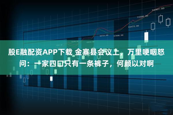 股E融配资APP下载 金寨县会议上,万里哽咽怒问:一家四口只有一条裤子,何颜以对啊