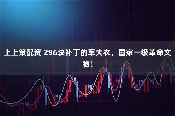 上上策配资 296块补丁的军大衣,国家一级革命文物!