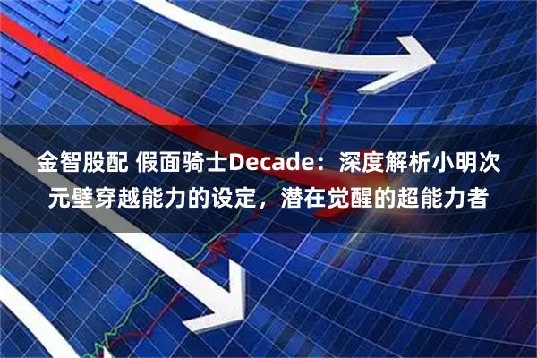 金智股配 假面骑士Decade:深度解析小明次元壁穿越能力的设定,潜在觉醒的超能力者