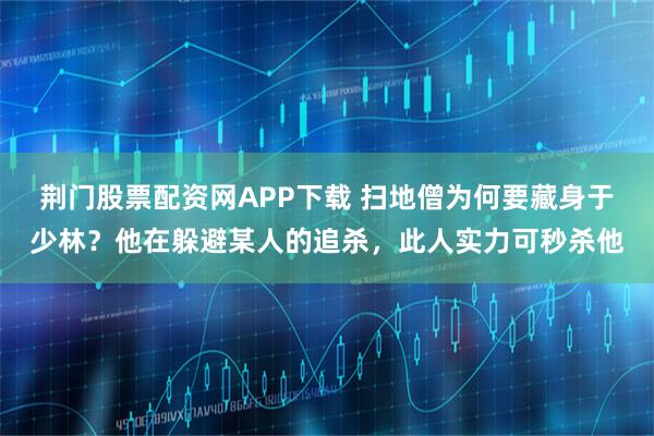 荆门股票配资网APP下载 扫地僧为何要藏身于少林?他在躲避某人的追杀,此人实力可秒杀他