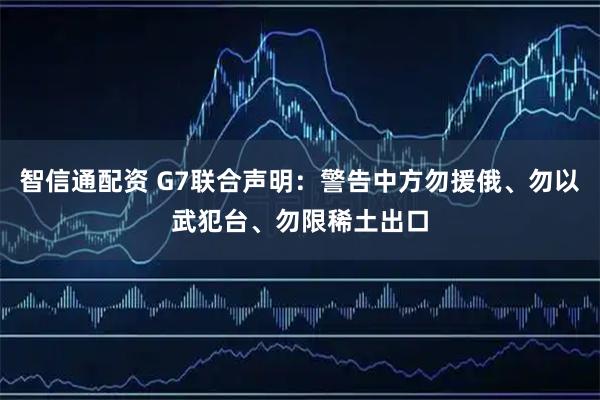 智信通配资 G7联合声明:警告中方勿援俄、勿以武犯台、勿限稀土出口