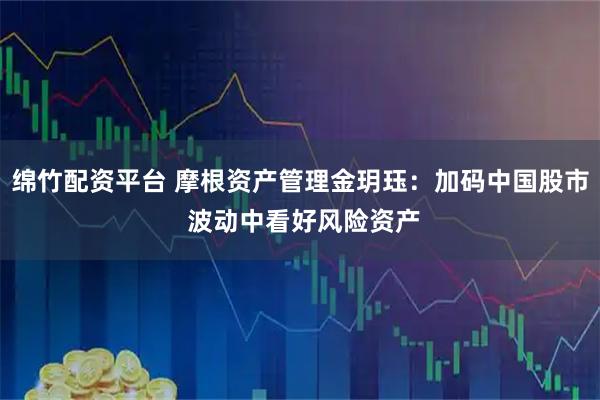 绵竹配资平台 摩根资产管理金玥珏:加码中国股市 波动中看好风险资产