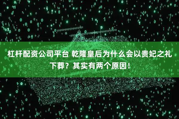杠杆配资公司平台 乾隆皇后为什么会以贵妃之礼下葬?其实有两个原因!