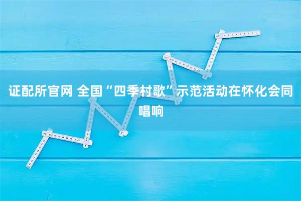证配所官网 全国“四季村歌”示范活动在怀化会同唱响