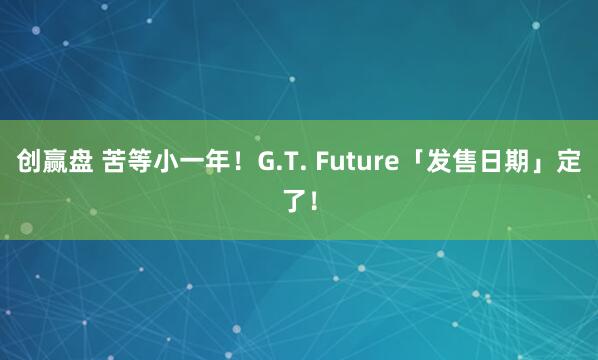 创赢盘 苦等小一年!G.T. Future「发售日期」定了!