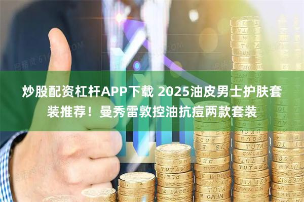 炒股配资杠杆APP下载 2025油皮男士护肤套装推荐!曼秀雷敦控油抗痘两款套装