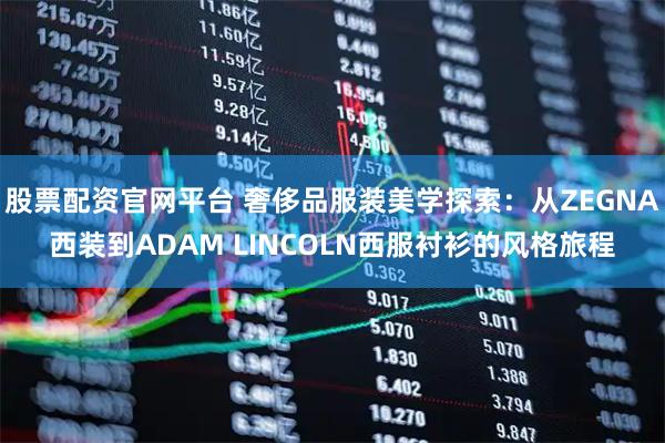 股票配资官网平台 奢侈品服装美学探索：从ZEGNA西装到ADAM LINCOLN西服衬衫的风格旅程