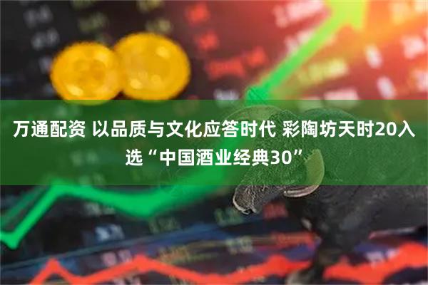 万通配资 以品质与文化应答时代 彩陶坊天时20入选“中国酒业经典30”