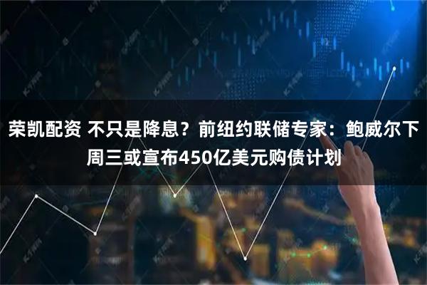 荣凯配资 不只是降息？前纽约联储专家：鲍威尔下周三或宣布450亿美元购债计划