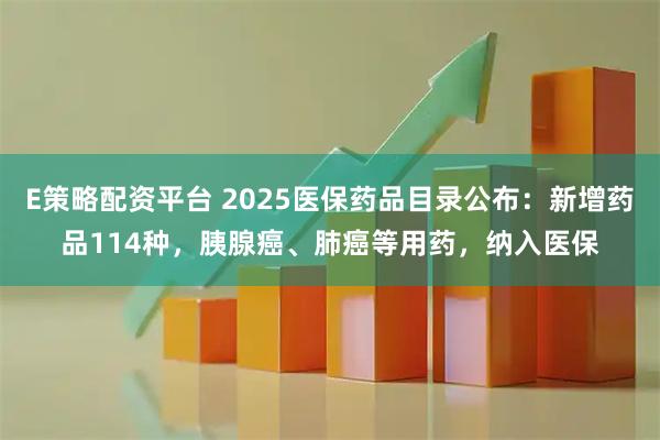 E策略配资平台 2025医保药品目录公布：新增药品114种，胰腺癌、肺癌等用药，纳入医保
