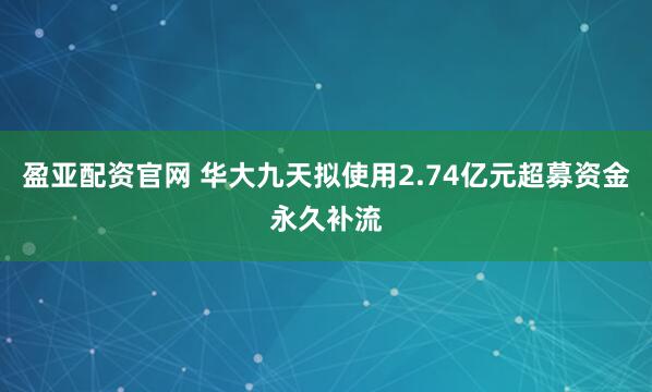盈亚配资官网 华大九天拟使用2.74亿元超募资金永久补流