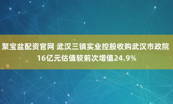 聚宝盆配资官网 武汉三镇实业控股收购武汉市政院 16亿元估值较前次增值24.9%