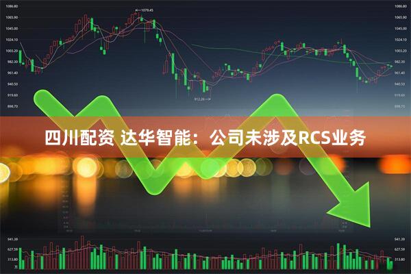 四川配资 达华智能：公司未涉及RCS业务