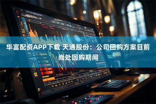 华富配资APP下载 天通股份：公司回购方案目前尚处回购期间