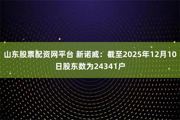 山东股票配资网平台 新诺威：截至2025年12月10日股东数为24341户