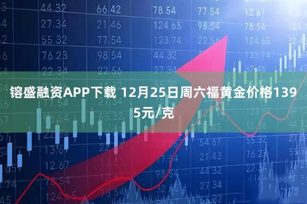 镕盛融资APP下载 12月25日周六福黄金价格1395元/克