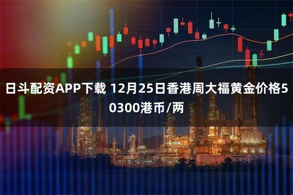 日斗配资APP下载 12月25日香港周大福黄金价格50300港币/两
