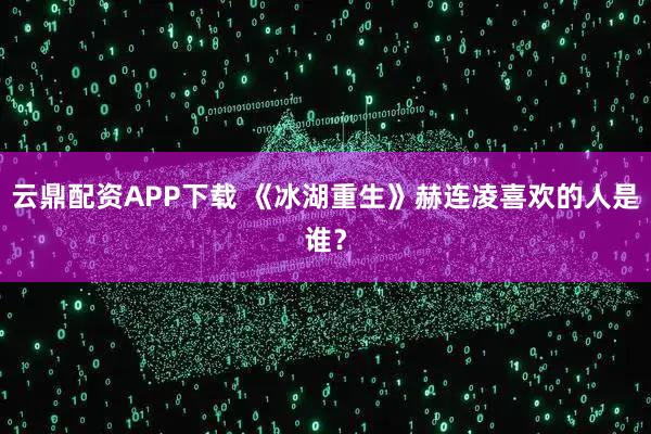 云鼎配资APP下载 《冰湖重生》赫连凌喜欢的人是谁？