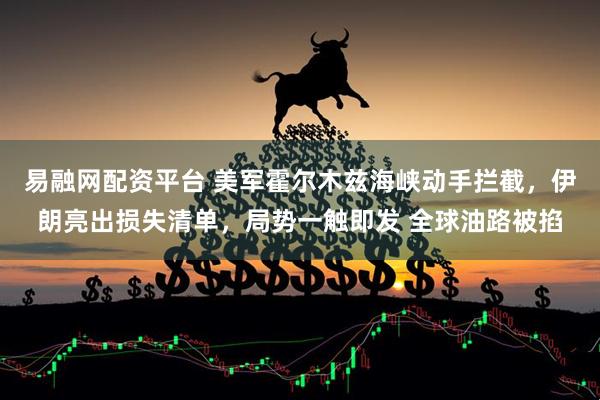 易融网配资平台 美军霍尔木兹海峡动手拦截，伊朗亮出损失清单，局势一触即发 全球油路被掐