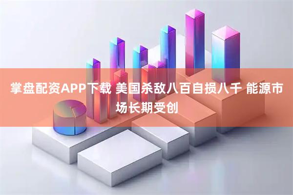 掌盘配资APP下载 美国杀敌八百自损八千 能源市场长期受创