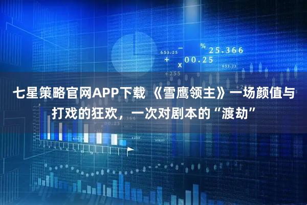 七星策略官网APP下载 《雪鹰领主》一场颜值与打戏的狂欢，一次对剧本的“渡劫”