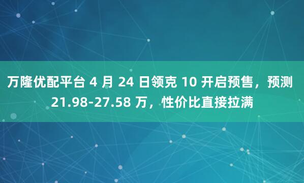 万隆优配平台 4 月 24 日领克 10 开启预售，预测 21.98-27.58 万，性价比直接拉满