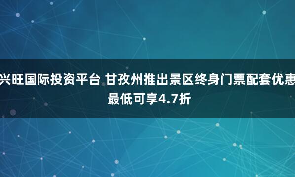 兴旺国际投资平台 甘孜州推出景区终身门票配套优惠 最低可享4.7折