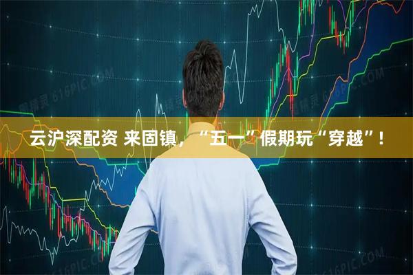 云沪深配资 来固镇，“五一”假期玩“穿越”!