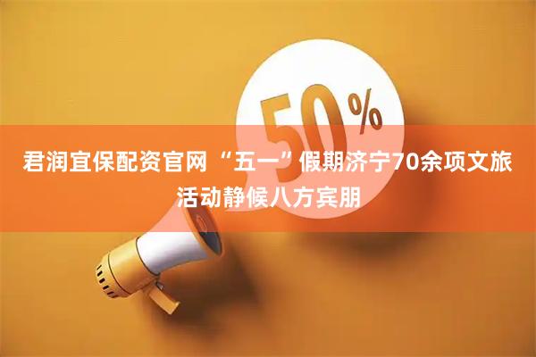 君润宜保配资官网 “五一”假期济宁70余项文旅活动静候八方宾朋