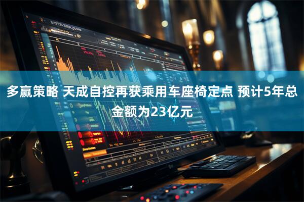 多赢策略 天成自控再获乘用车座椅定点 预计5年总金额为23亿元