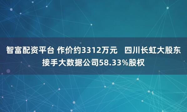 智富配资平台 作价约3312万元   四川长虹大股东接手大数据公司58.33%股权