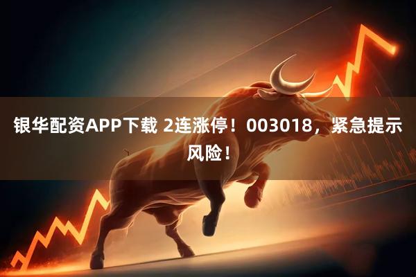 银华配资APP下载 2连涨停！003018，紧急提示风险！