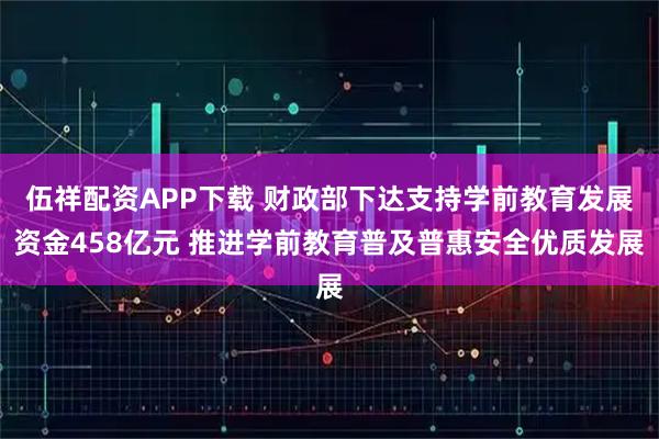 伍祥配资APP下载 财政部下达支持学前教育发展资金458亿元 推进学前教育普及普惠安全优质发展