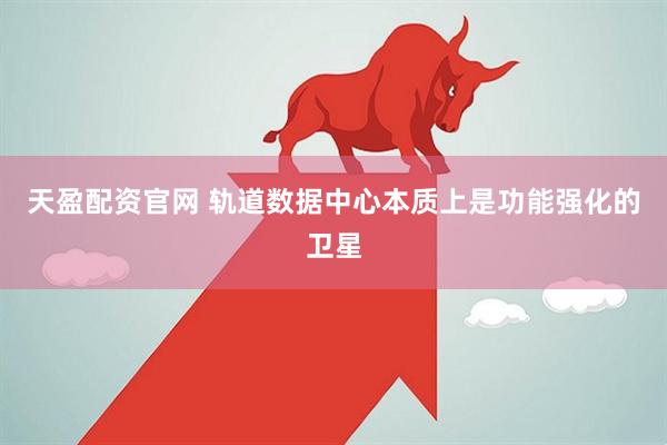 天盈配资官网 轨道数据中心本质上是功能强化的卫星