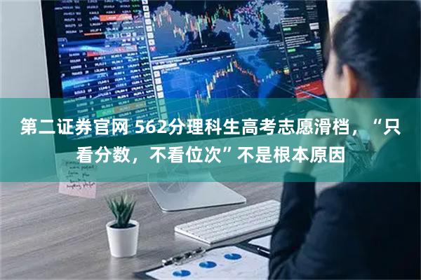 第二证券官网 562分理科生高考志愿滑档，“只看分数，不看位次”不是根本原因