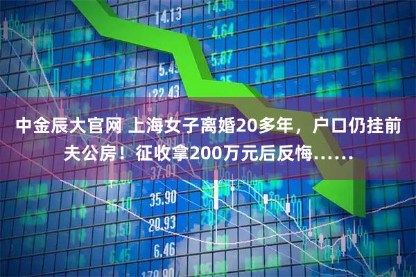 中金辰大官网 上海女子离婚20多年，户口仍挂前夫公房！征收拿200万元后反悔……