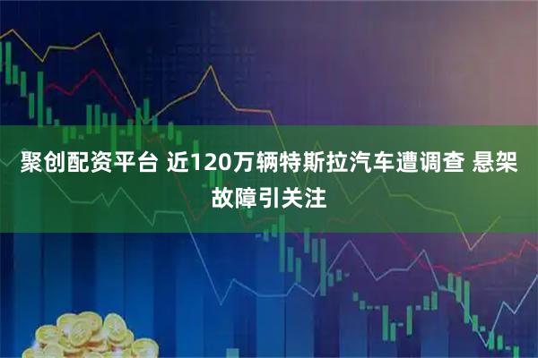 聚创配资平台 近120万辆特斯拉汽车遭调查 悬架故障引关注