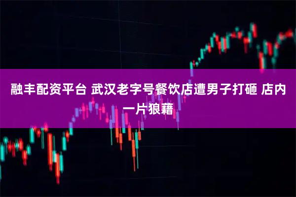 融丰配资平台 武汉老字号餐饮店遭男子打砸 店内一片狼藉