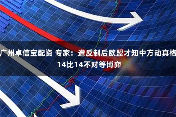 广州卓信宝配资 专家：遭反制后欧盟才知中方动真格 14比14不对等博弈