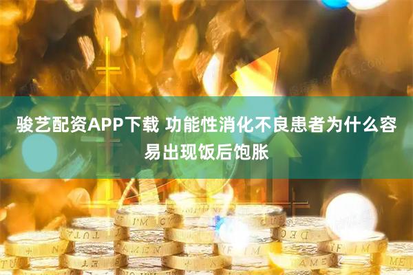 骏艺配资APP下载 功能性消化不良患者为什么容易出现饭后饱胀